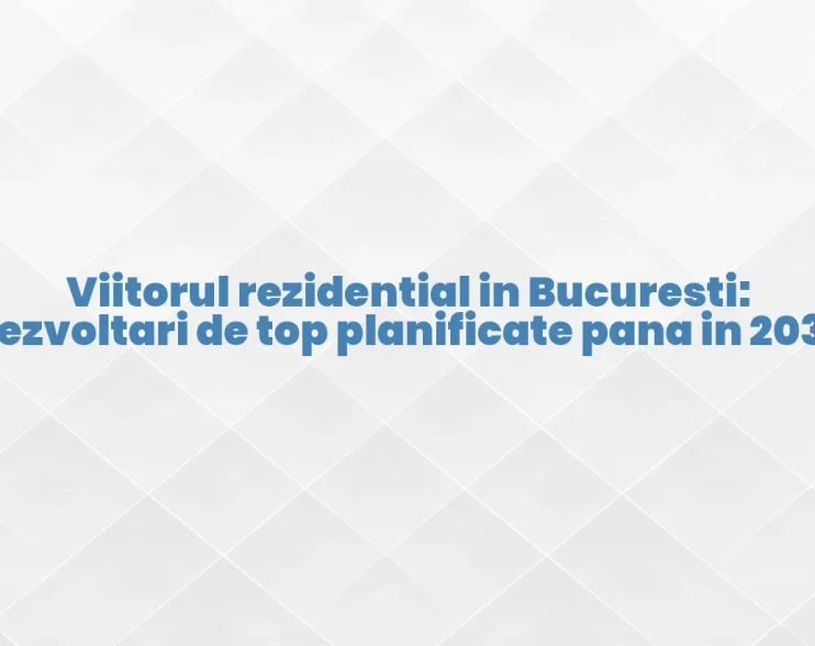 Viitorul rezidential in Bucuresti: Dezvoltari de top planificate pana in 2030